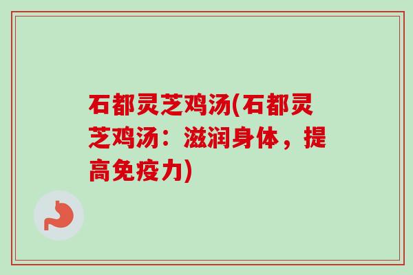 石都灵芝鸡汤(石都灵芝鸡汤：滋润身体，提高免疫力)