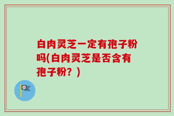 白肉灵芝一定有孢子粉吗(白肉灵芝是否含有孢子粉?) 白肉灵芝一定有孢子粉吗(白肉灵芝是否含有孢子粉?)