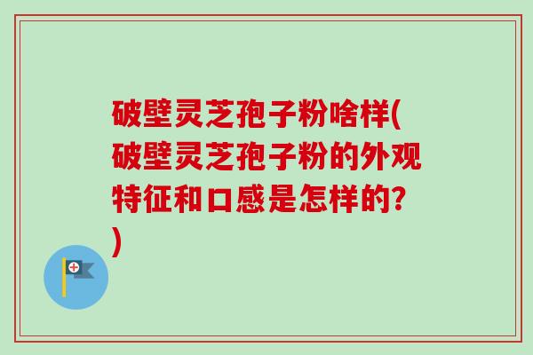 破壁灵芝孢子粉啥样(破壁灵芝孢子粉的外观特征和口感是怎样的？)