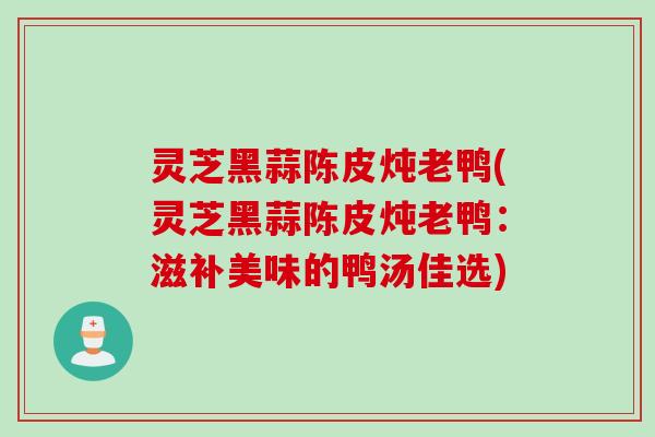 灵芝黑蒜陈皮炖老鸭(灵芝黑蒜陈皮炖老鸭:滋补美味的鸭汤佳选) 灵芝黑蒜陈皮炖老鸭(灵芝黑蒜陈皮炖老鸭:滋补美味的鸭汤佳选)
