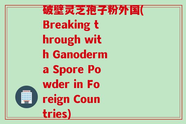 破壁灵芝孢子粉外国(Breaking through with Ganoderma Spore Powder in Foreign Countries)
