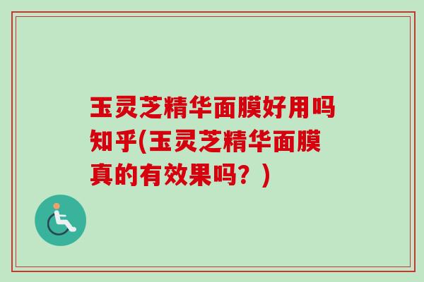 玉灵芝精华面膜好用吗知乎(玉灵芝精华面膜真的有效果吗？)