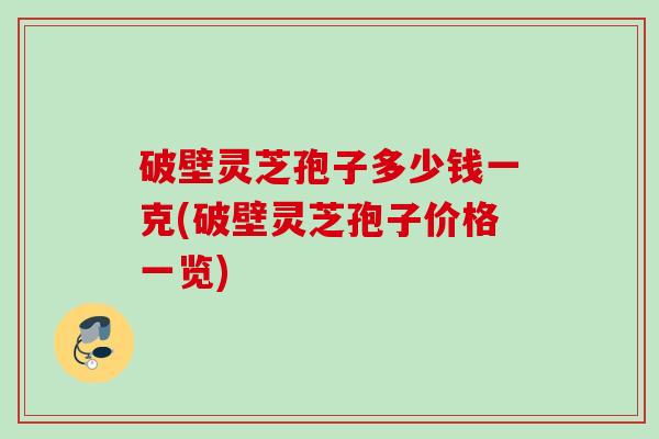 破壁灵芝孢子多少钱一克(破壁灵芝孢子价格一览)