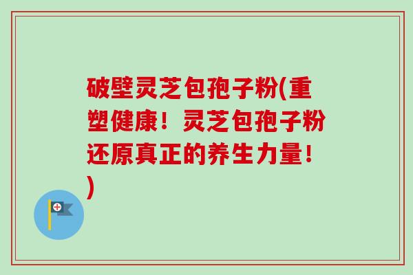 破壁灵芝包孢子粉(重塑健康！灵芝包孢子粉还原真正的养生力量！)