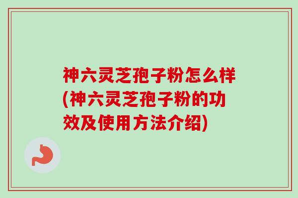 神六灵芝孢子粉怎么样(神六灵芝孢子粉的功效及使用方法介绍)