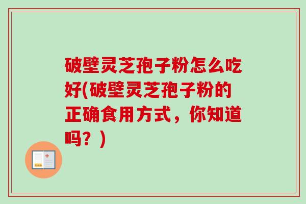 破壁灵芝孢子粉怎么吃好(破壁灵芝孢子粉的正确食用方式，你知道吗？)