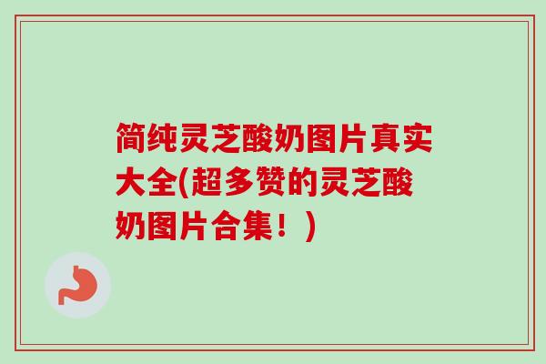 简纯灵芝酸奶图片真实大全(超多赞的灵芝酸奶图片合集！)