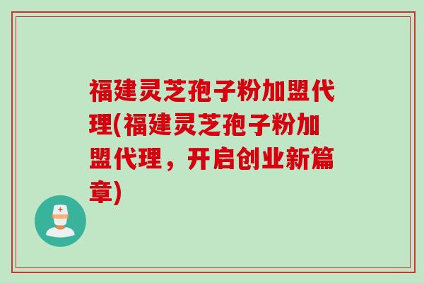 福建灵芝孢子粉加盟代理(福建灵芝孢子粉加盟代理，开启创业新篇章)