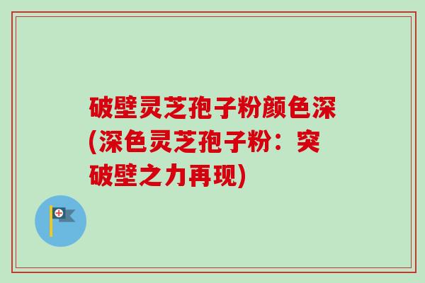 破壁灵芝孢子粉颜色深(深色灵芝孢子粉：突破壁之力再现)