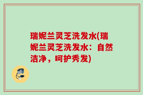 瑞妮兰灵芝洗发水(瑞妮兰灵芝洗发水:自然洁净,呵护秀发) 瑞妮兰灵芝洗发水(瑞妮兰灵芝洗发水:自然洁净,呵护秀发)