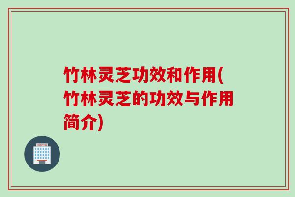 竹林灵芝功效和作用(竹林灵芝的功效与作用简介) 竹林灵芝功效和作用(竹林灵芝的功效与作用简介)