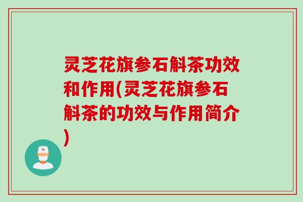 灵芝花旗参石斛茶功效和作用(灵芝花旗参石斛茶的功效与作用简介)