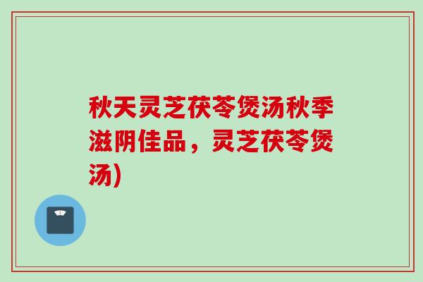 秋天灵芝茯苓煲汤秋季滋阴佳品,灵芝茯苓煲汤) 秋天灵芝茯苓煲汤秋季滋阴佳品,灵芝茯苓煲汤)