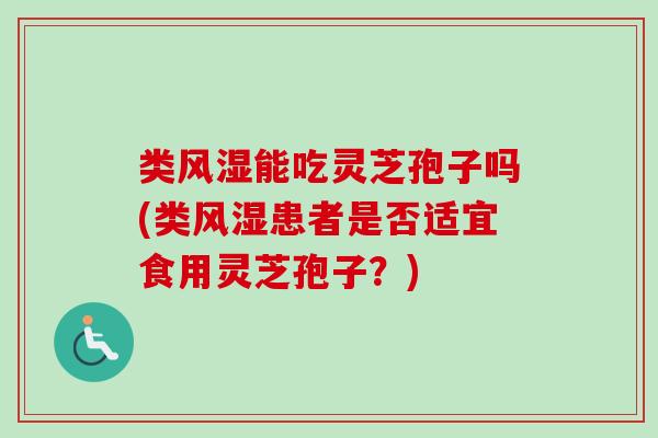 类风湿能吃灵芝孢子吗(类风湿患者是否适宜食用灵芝孢子？)
