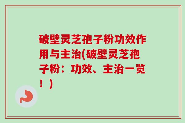 破壁灵芝孢子粉功效作用与主治(破壁灵芝孢子粉：功效、主治一览！)
