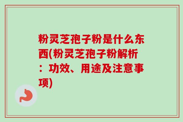粉灵芝孢子粉是什么东西(粉灵芝孢子粉解析：功效、用途及注意事项)