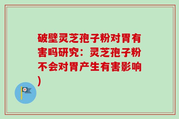 破壁灵芝孢子粉对胃有害吗研究：灵芝孢子粉不会对胃产生有害影响)