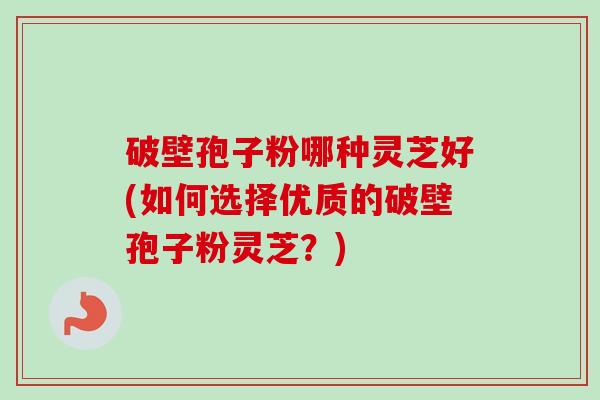 破壁孢子粉哪种灵芝好(如何选择优质的破壁孢子粉灵芝？)
