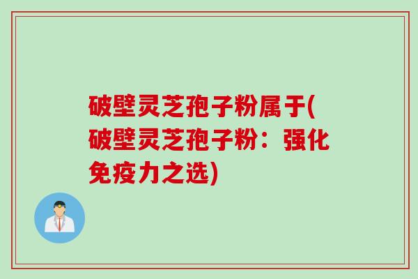 破壁灵芝孢子粉属于(破壁灵芝孢子粉:强化免疫力之选) 破壁灵芝孢子粉属于(破壁灵芝孢子粉:强化免疫力之选)