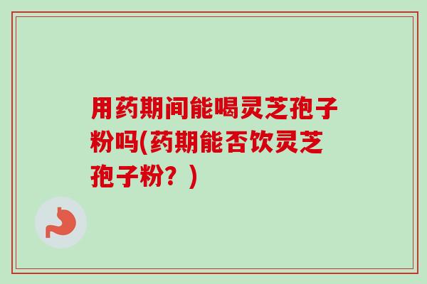 用药期间能喝灵芝孢子粉吗(药期能否饮灵芝孢子粉？)