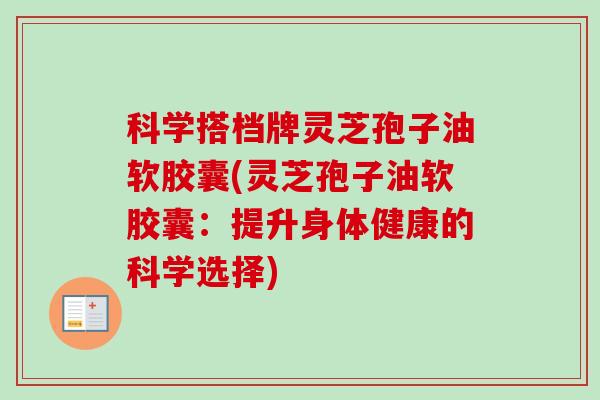 科学搭档牌灵芝孢子油软胶囊(灵芝孢子油软胶囊：提升身体健康的科学选择)
