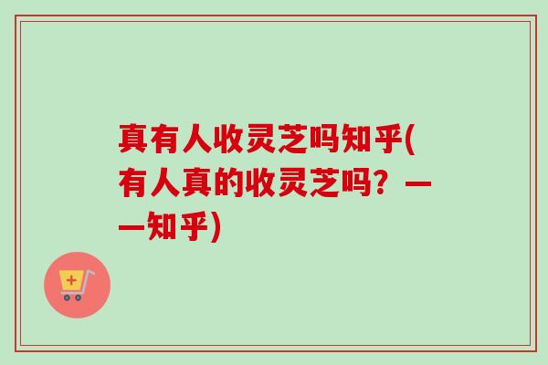 真有人收灵芝吗知乎(有人真的收灵芝吗？——知乎)