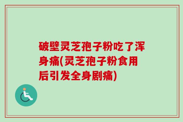 破壁灵芝孢子粉吃了浑身痛(灵芝孢子粉食用后引发全身剧痛)