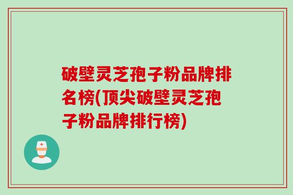 破壁灵芝孢子粉品牌排名榜(破壁灵芝孢子粉品牌排行榜)