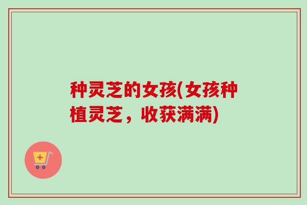 种灵芝的女孩(女孩种植灵芝，收获满满)