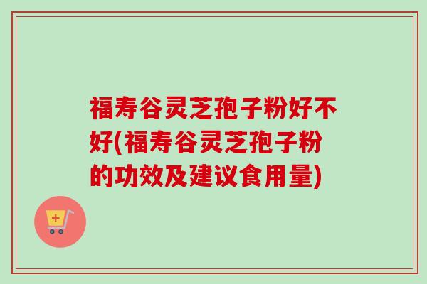 福寿谷灵芝孢子粉好不好(福寿谷灵芝孢子粉的功效及建议食用量)