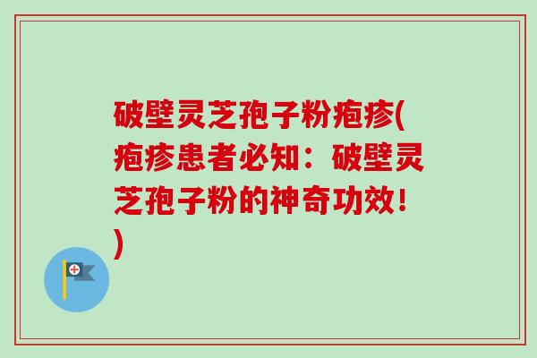 破壁灵芝孢子粉疱疹(疱疹患者必知：破壁灵芝孢子粉的神奇功效！)