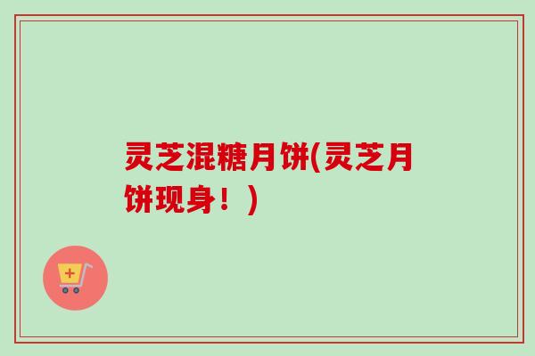灵芝混糖月饼(灵芝月饼现身!) 灵芝混糖月饼(灵芝月饼现身!)