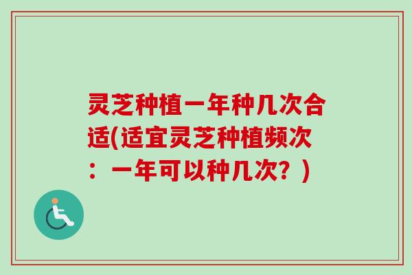灵芝种植一年种几次合适(适宜灵芝种植频次：一年可以种几次？)