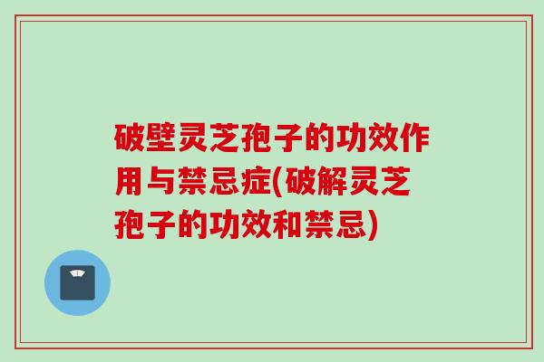 破壁灵芝孢子的功效作用与禁忌症(破解灵芝孢子的功效和禁忌)