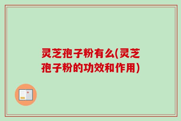 灵芝孢子粉有么(灵芝孢子粉的功效和作用)