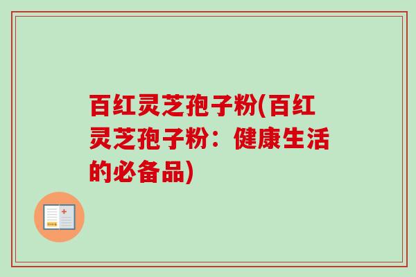 百红灵芝孢子粉(百红灵芝孢子粉:健康生活的必备品) 百红灵芝孢子粉(百红灵芝孢子粉:健康生活的必备品)
