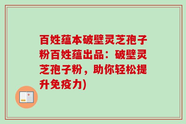 百姓蕴本破壁灵芝孢子粉百姓蕴出品：破壁灵芝孢子粉，助你轻松提升免疫力)