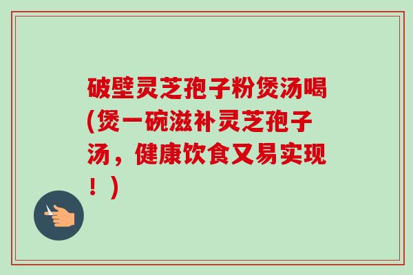 破壁灵芝孢子粉煲汤喝(煲一碗滋补灵芝孢子汤，健康饮食又易实现！)