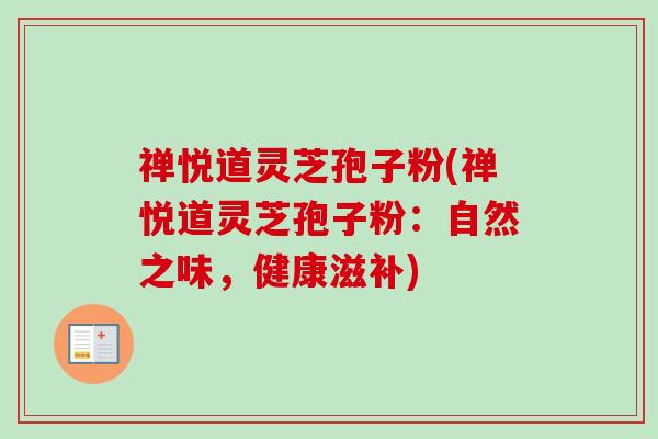 禅悦道灵芝孢子粉(禅悦道灵芝孢子粉:自然之味,健康滋补) 禅悦道灵芝孢子粉(禅悦道灵芝孢子粉:自然之味,健康滋补)