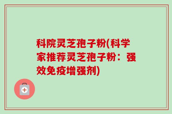科院灵芝孢子粉(科学家推荐灵芝孢子粉:强效免疫增强剂) 科院灵芝孢子粉(科学家推荐灵芝孢子粉:强效免疫增强剂)