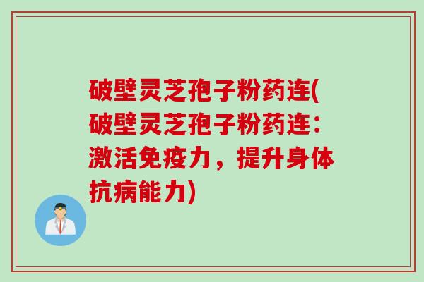 破壁灵芝孢子粉药连(破壁灵芝孢子粉药连:激活免疫力,提升身体抗能力) 破壁灵芝孢子粉药连(破壁灵芝孢子粉药连:激活免疫力,提升身体抗能力)