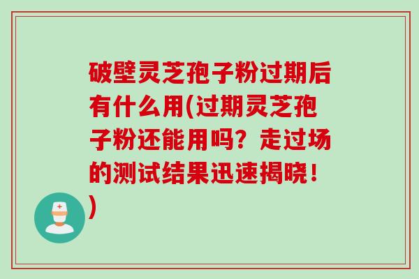 破壁灵芝孢子粉过期后有什么用(过期灵芝孢子粉还能用吗？走过场的测试结果迅速揭晓！)