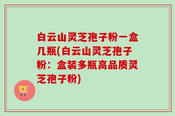 白云山灵芝孢子粉一盒几瓶(白云山灵芝孢子粉：盒装多瓶高品质灵芝孢子粉)