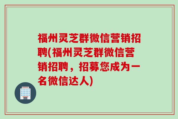 福州灵芝群微信营销招聘(福州灵芝群微信营销招聘，招募您成为一名微信达人)