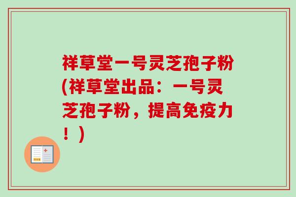 祥草堂一号灵芝孢子粉(祥草堂出品：一号灵芝孢子粉，提高免疫力！)
