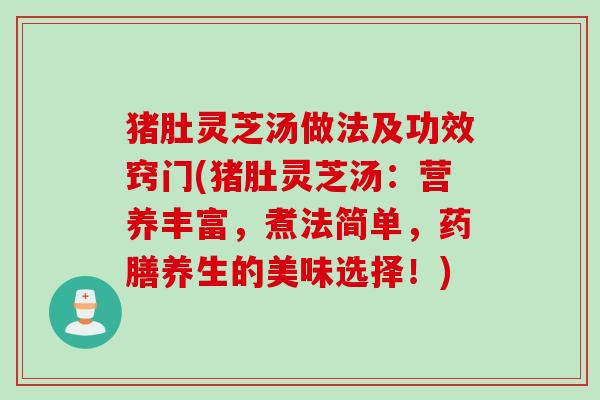猪肚灵芝汤做法及功效窍门(猪肚灵芝汤：营养丰富，煮法简单，药膳养生的美味选择！)
