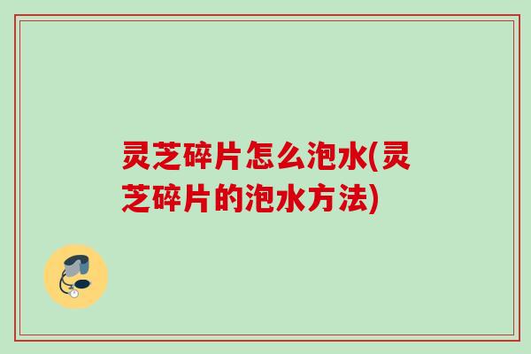 灵芝碎片怎么泡水(灵芝碎片的泡水方法)