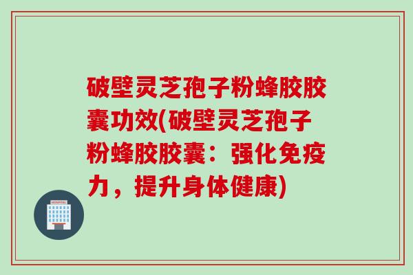 破壁灵芝孢子粉蜂胶胶囊功效(破壁灵芝孢子粉蜂胶胶囊：强化免疫力，提升身体健康)