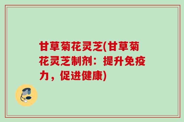 甘草菊花灵芝(甘草菊花灵芝制剂：提升免疫力，促进健康)