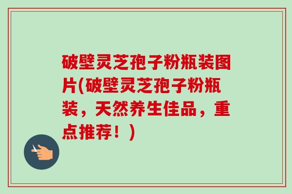 破壁灵芝孢子粉瓶装图片(破壁灵芝孢子粉瓶装，天然养生佳品，重点推荐！)